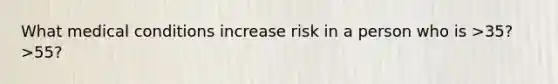 What medical conditions increase risk in a person who is >35? >55?