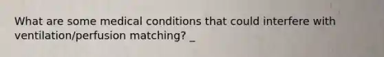 What are some medical conditions that could interfere with ventilation/perfusion matching? _