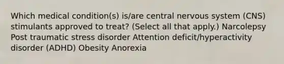 Which medical condition(s) is/are central nervous system (CNS) stimulants approved to treat? (Select all that apply.) Narcolepsy Post traumatic stress disorder Attention deficit/hyperactivity disorder (ADHD) Obesity Anorexia​