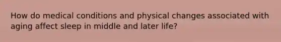 How do medical conditions and physical changes associated with aging affect sleep in middle and later life?