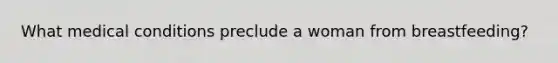What medical conditions preclude a woman from breastfeeding?