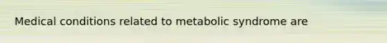 Medical conditions related to metabolic syndrome are