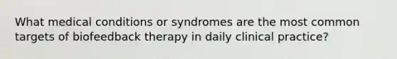 What medical conditions or syndromes are the most common targets of biofeedback therapy in daily clinical practice?