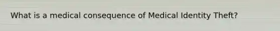 What is a medical consequence of Medical Identity Theft?