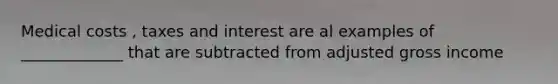 Medical costs , taxes and interest are al examples of _____________ that are subtracted from adjusted gross income