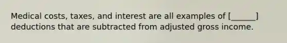 Medical costs, taxes, and interest are all examples of [______] deductions that are subtracted from adjusted gross income.