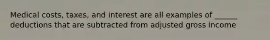 Medical costs, taxes, and interest are all examples of ______ deductions that are subtracted from adjusted gross income