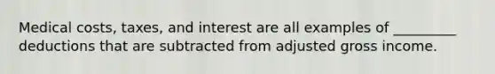 Medical costs, taxes, and interest are all examples of _________ deductions that are subtracted from adjusted gross income.