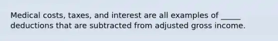 Medical costs, taxes, and interest are all examples of _____ deductions that are subtracted from adjusted gross income.