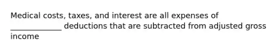 Medical costs, taxes, and interest are all expenses of _____________ deductions that are subtracted from adjusted gross income