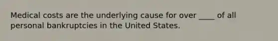 Medical costs are the underlying cause for over ____ of all personal bankruptcies in the United States.