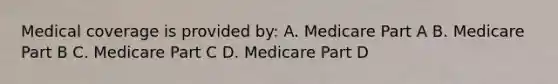 Medical coverage is provided by: A. Medicare Part A B. Medicare Part B C. Medicare Part C D. Medicare Part D