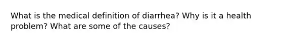 What is the medical definition of diarrhea? Why is it a health problem? What are some of the causes?