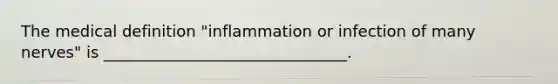 The medical definition "inflammation or infection of many nerves" is _______________________________.