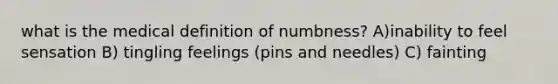 what is the medical definition of numbness? A)inability to feel sensation B) tingling feelings (pins and needles) C) fainting