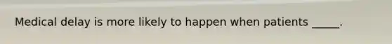 Medical delay is more likely to happen when patients _____.