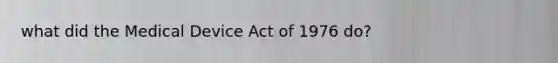 what did the Medical Device Act of 1976 do?