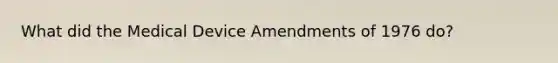 What did the Medical Device Amendments of 1976 do?