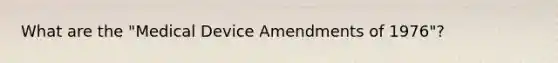 What are the "Medical Device Amendments of 1976"?