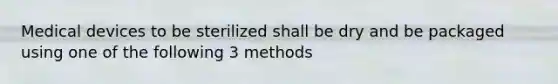 Medical devices to be sterilized shall be dry and be packaged using one of the following 3 methods