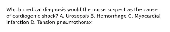 Which medical diagnosis would the nurse suspect as the cause of cardiogenic shock? A. Urosepsis B. Hemorrhage C. Myocardial infarction D. Tension pneumothorax