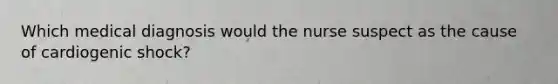 Which medical diagnosis would the nurse suspect as the cause of cardiogenic shock?