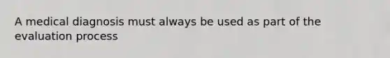 A medical diagnosis must always be used as part of the evaluation process