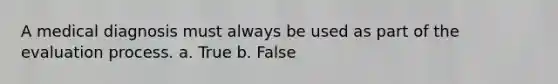 A medical diagnosis must always be used as part of the evaluation process. a. True b. False