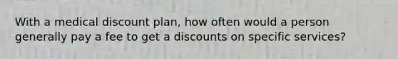 With a medical discount plan, how often would a person generally pay a fee to get a discounts on specific services?