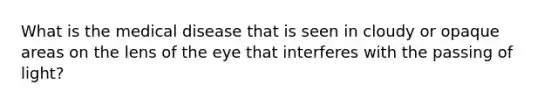 What is the medical disease that is seen in cloudy or opaque areas on the lens of the eye that interferes with the passing of light?