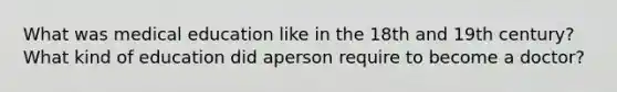 What was medical education like in the 18th and 19th century? What kind of education did aperson require to become a doctor?