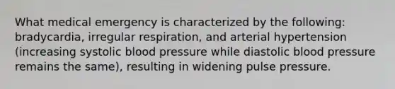 What medical emergency is characterized by the following: bradycardia, irregular respiration, and arterial hypertension (increasing systolic blood pressure while diastolic blood pressure remains the same), resulting in widening pulse pressure.