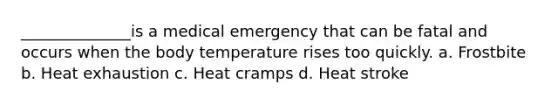 ______________is a medical emergency that can be fatal and occurs when the body temperature rises too quickly. a. Frostbite b. Heat exhaustion c. Heat cramps d. Heat stroke