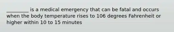 _________ is a medical emergency that can be fatal and occurs when the body temperature rises to 106 degrees Fahrenheit or higher within 10 to 15 minutes