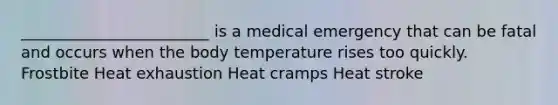 ________________________ is a medical emergency that can be fatal and occurs when the body temperature rises too quickly. Frostbite Heat exhaustion Heat cramps Heat stroke