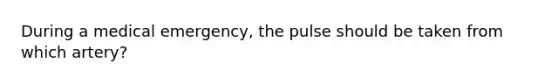 During a medical emergency, the pulse should be taken from which artery?