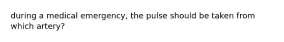 during a medical emergency, the pulse should be taken from which artery?