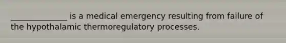 ______________ is a medical emergency resulting from failure of the hypothalamic thermoregulatory processes.