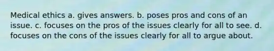 Medical ethics a. gives answers. b. poses pros and cons of an issue. c. focuses on the pros of the issues clearly for all to see. d. focuses on the cons of the issues clearly for all to argue about.