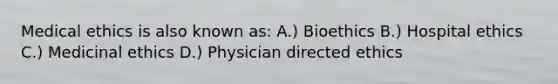 Medical ethics is also known as: A.) Bioethics B.) Hospital ethics C.) Medicinal ethics D.) Physician directed ethics