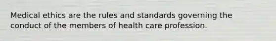 Medical ethics are the rules and standards governing the conduct of the members of health care profession.