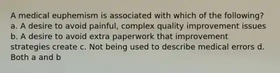 A medical euphemism is associated with which of the following? a. A desire to avoid painful, complex quality improvement issues b. A desire to avoid extra paperwork that improvement strategies create c. Not being used to describe medical errors d. Both a and b