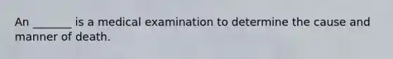 An _______ is a medical examination to determine the cause and manner of death.