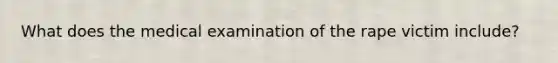 What does the medical examination of the rape victim include?