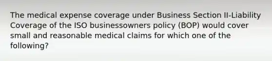 The medical expense coverage under Business Section II-Liability Coverage of the ISO businessowners policy (BOP) would cover small and reasonable medical claims for which one of the following?