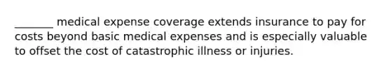 _______ medical expense coverage extends insurance to pay for costs beyond basic medical expenses and is especially valuable to offset the cost of catastrophic illness or injuries.