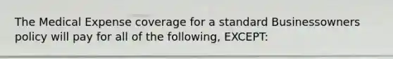 The Medical Expense coverage for a standard Businessowners policy will pay for all of the following, EXCEPT: