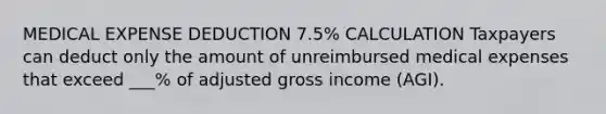 MEDICAL EXPENSE DEDUCTION 7.5% CALCULATION Taxpayers can deduct only the amount of unreimbursed medical expenses that exceed ___% of adjusted gross income (AGI).