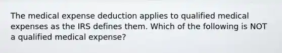 The medical expense deduction applies to qualified medical expenses as the IRS defines them. Which of the following is NOT a qualified medical expense?