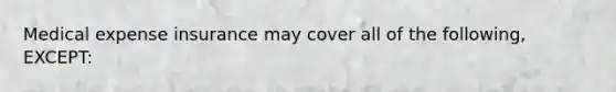 Medical expense insurance may cover all of the following, EXCEPT: